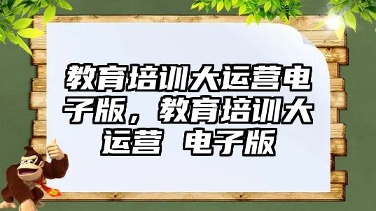 教育培訓(xùn)大運(yùn)營電子版，教育培訓(xùn)大運(yùn)營 電子版