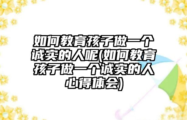 如何教育孩子做一個誠實的人呢(如何教育孩子做一個誠實的人心得體會)