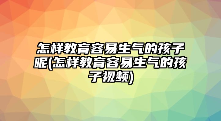 怎樣教育容易生氣的孩子呢(怎樣教育容易生氣的孩子視頻)