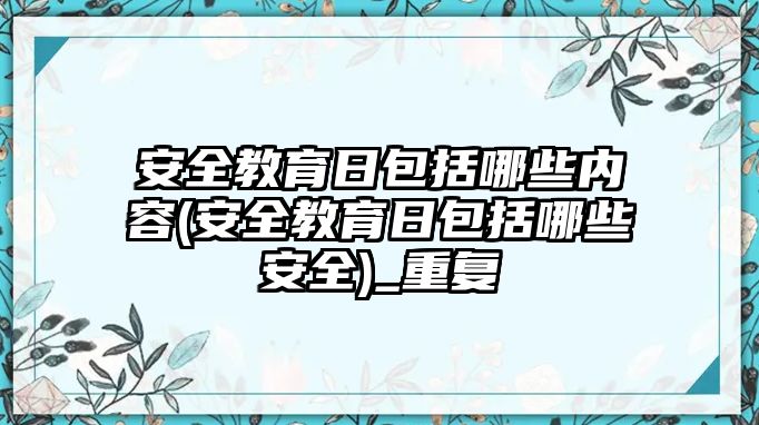 安全教育日包括哪些內(nèi)容(安全教育日包括哪些安全)_重復(fù)