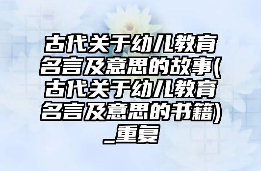 古代關于幼兒教育名言及意思的故事(古代關于幼兒教育名言及意思的書籍)_重復