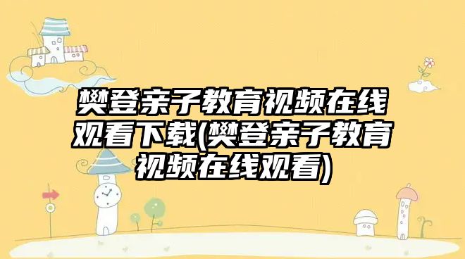 樊登親子教育視頻在線觀看下載(樊登親子教育視頻在線觀看)