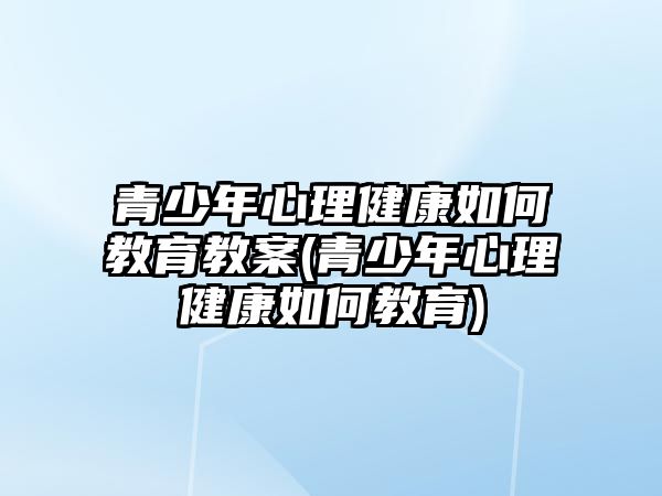 青少年心理健康如何教育教案(青少年心理健康如何教育)