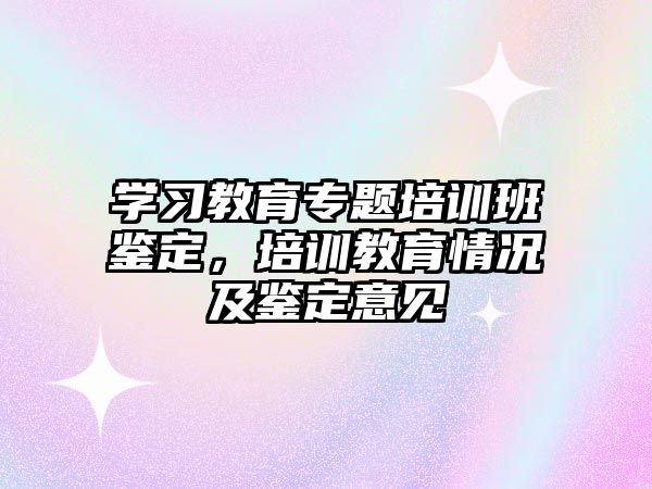 學習教育專題培訓班鑒定，培訓教育情況及鑒定意見