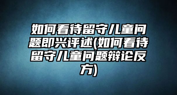 如何看待留守兒童問題即興評(píng)述(如何看待留守兒童問題辯論反方)