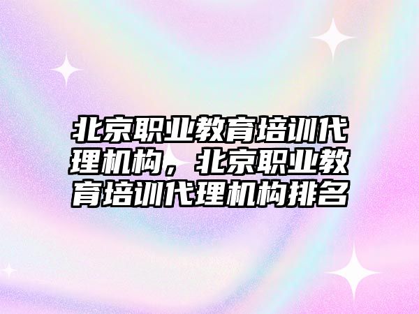 北京職業(yè)教育培訓代理機構，北京職業(yè)教育培訓代理機構排名