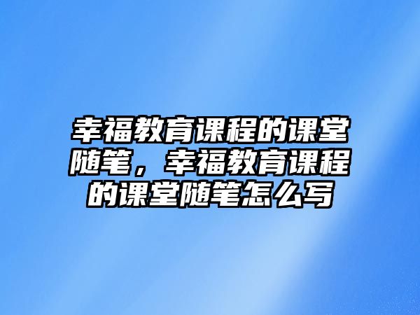 幸福教育課程的課堂隨筆，幸福教育課程的課堂隨筆怎么寫