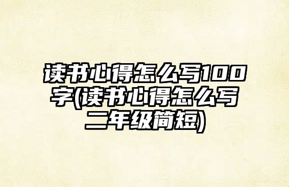 讀書心得怎么寫100字(讀書心得怎么寫二年級簡短)