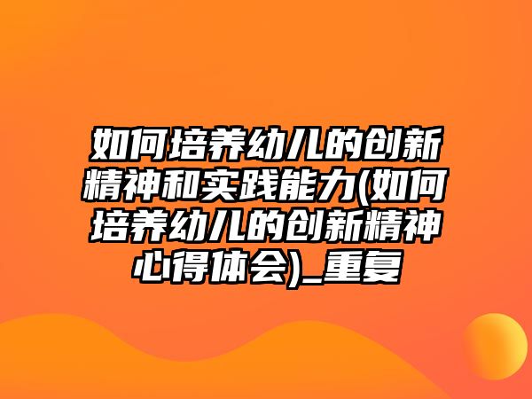 如何培養(yǎng)幼兒的創(chuàng)新精神和實(shí)踐能力(如何培養(yǎng)幼兒的創(chuàng)新精神心得體會)_重復(fù)