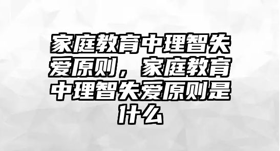 家庭教育中理智失愛原則，家庭教育中理智失愛原則是什么