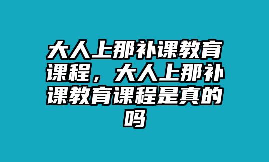 大人上那補(bǔ)課教育課程，大人上那補(bǔ)課教育課程是真的嗎