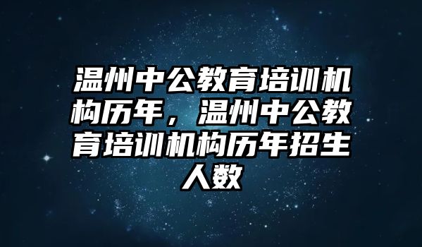 溫州中公教育培訓(xùn)機(jī)構(gòu)歷年，溫州中公教育培訓(xùn)機(jī)構(gòu)歷年招生人數(shù)