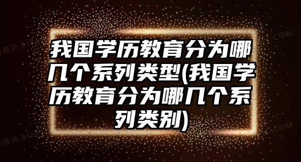 我國(guó)學(xué)歷教育分為哪幾個(gè)系列類型(我國(guó)學(xué)歷教育分為哪幾個(gè)系列類別)