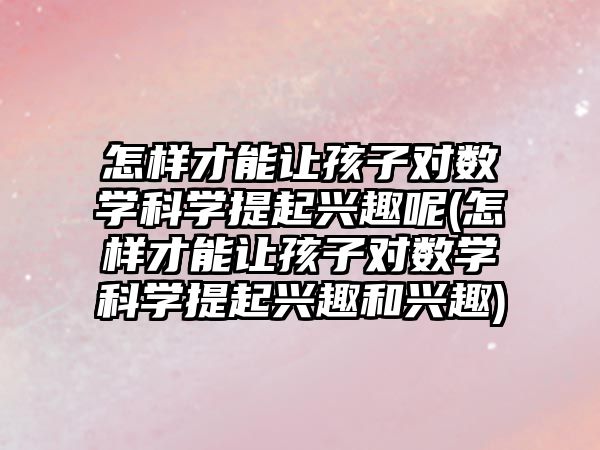 怎樣才能讓孩子對(duì)數(shù)學(xué)科學(xué)提起興趣呢(怎樣才能讓孩子對(duì)數(shù)學(xué)科學(xué)提起興趣和興趣)