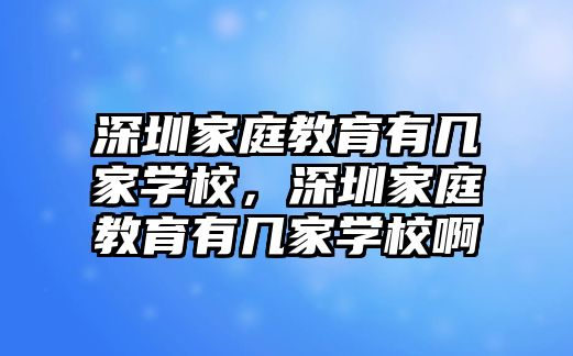 深圳家庭教育有幾家學(xué)校，深圳家庭教育有幾家學(xué)校啊