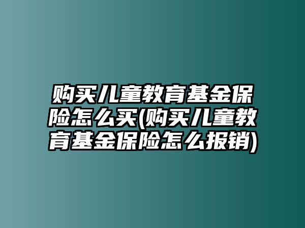 購買兒童教育基金保險怎么買(購買兒童教育基金保險怎么報銷)