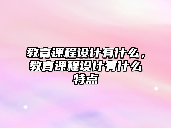 教育課程設(shè)計有什么，教育課程設(shè)計有什么特點