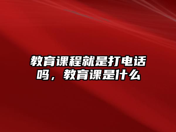 教育課程就是打電話嗎，教育課是什么