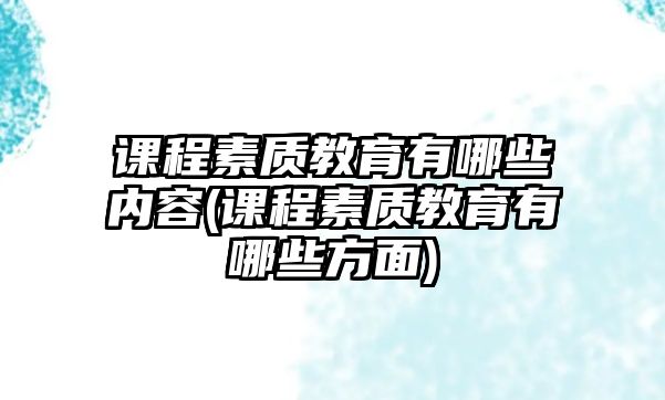 課程素質教育有哪些內(nèi)容(課程素質教育有哪些方面)