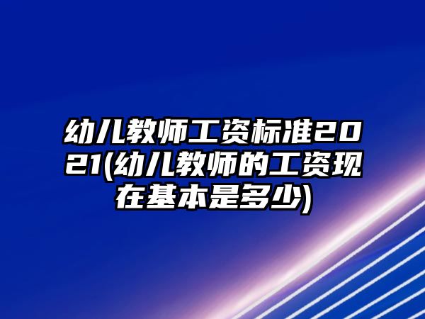 幼兒教師工資標(biāo)準(zhǔn)2021(幼兒教師的工資現(xiàn)在基本是多少)