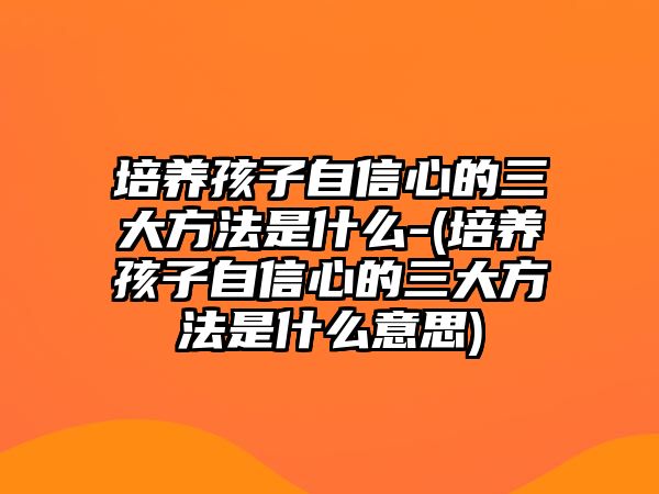 培養(yǎng)孩子自信心的三大方法是什么-(培養(yǎng)孩子自信心的三大方法是什么意思)