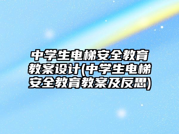 中學生電梯安全教育教案設計(中學生電梯安全教育教案及反思)