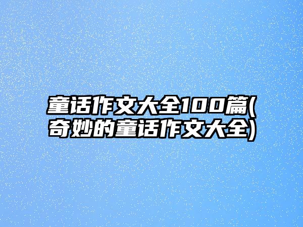 童話作文大全100篇(奇妙的童話作文大全)