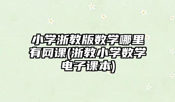 小學浙教版數(shù)學哪里有網(wǎng)課(浙教小學數(shù)學電子課本)