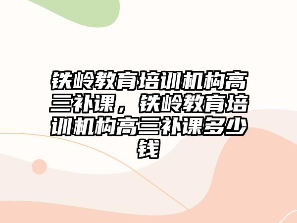 鐵嶺教育培訓機構(gòu)高三補課，鐵嶺教育培訓機構(gòu)高三補課多少錢