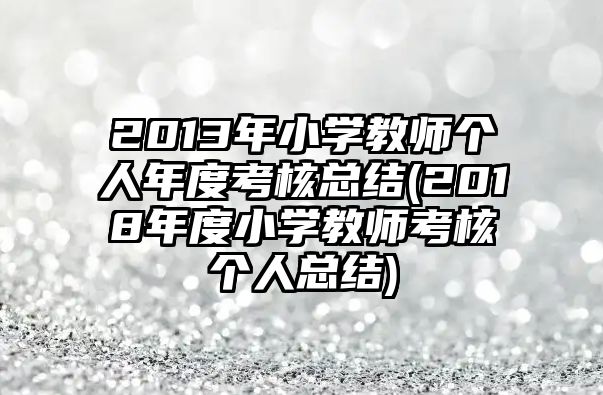 2013年小學教師個人年度考核總結(2018年度小學教師考核個人總結)