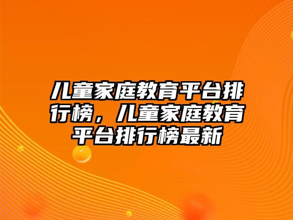 兒童家庭教育平臺(tái)排行榜，兒童家庭教育平臺(tái)排行榜最新