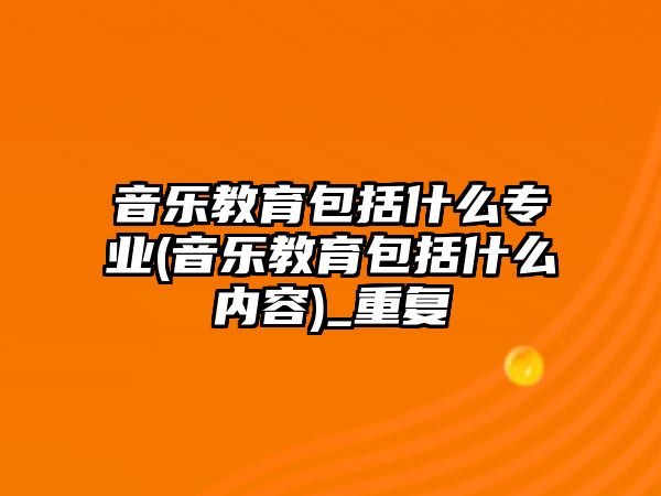 音樂教育包括什么專業(yè)(音樂教育包括什么內(nèi)容)_重復