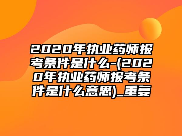 2020年執(zhí)業(yè)藥師報考條件是什么-(2020年執(zhí)業(yè)藥師報考條件是什么意思)_重復(fù)