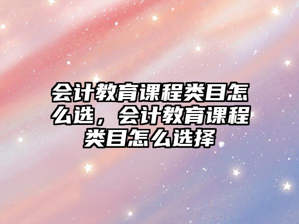 會(huì)計(jì)教育課程類目怎么選，會(huì)計(jì)教育課程類目怎么選擇