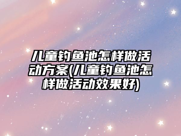 兒童釣魚池怎樣做活動方案(兒童釣魚池怎樣做活動效果好)