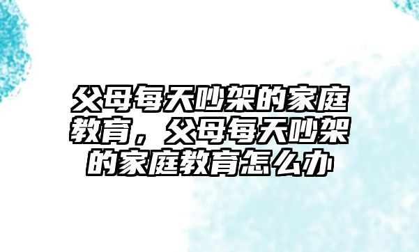 父母每天吵架的家庭教育，父母每天吵架的家庭教育怎么辦