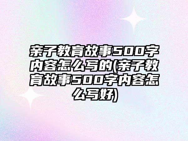 親子教育故事500字內(nèi)容怎么寫的(親子教育故事500字內(nèi)容怎么寫好)