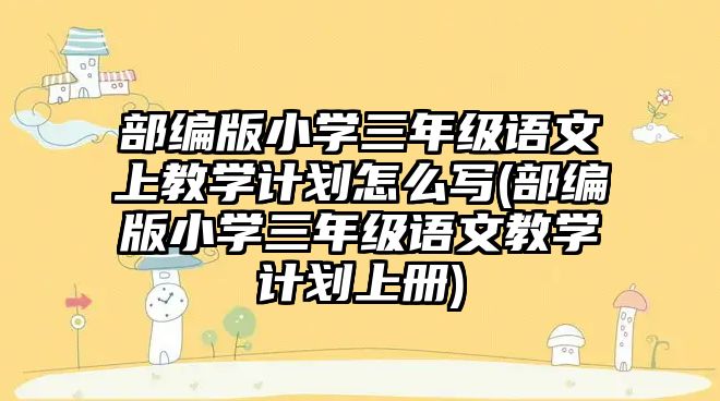 部編版小學(xué)三年級語文上教學(xué)計劃怎么寫(部編版小學(xué)三年級語文教學(xué)計劃上冊)