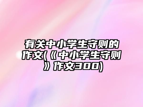 有關(guān)中小學(xué)生守則的作文(《中小學(xué)生守則》作文300)