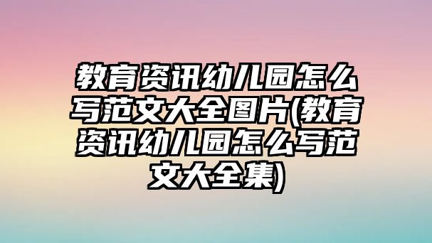 教育資訊幼兒園怎么寫(xiě)范文大全圖片(教育資訊幼兒園怎么寫(xiě)范文大全集)