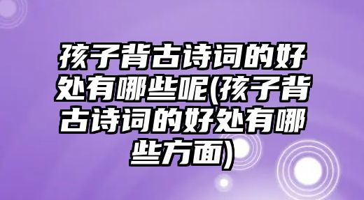 孩子背古詩詞的好處有哪些呢(孩子背古詩詞的好處有哪些方面)