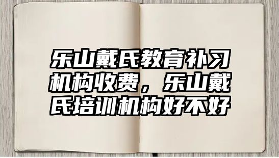 樂山戴氏教育補(bǔ)習(xí)機(jī)構(gòu)收費(fèi)，樂山戴氏培訓(xùn)機(jī)構(gòu)好不好