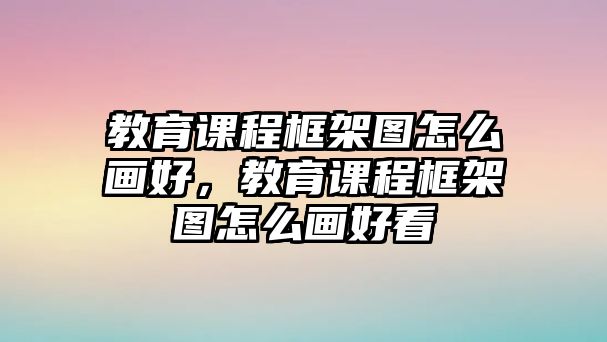 教育課程框架圖怎么畫好，教育課程框架圖怎么畫好看