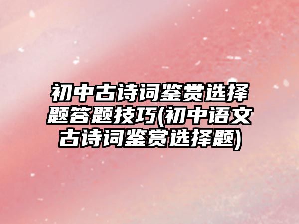 初中古詩(shī)詞鑒賞選擇題答題技巧(初中語文古詩(shī)詞鑒賞選擇題)