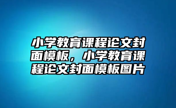 小學(xué)教育課程論文封面模板，小學(xué)教育課程論文封面模板圖片