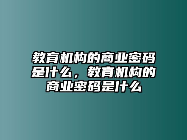 教育機(jī)構(gòu)的商業(yè)密碼是什么，教育機(jī)構(gòu)的商業(yè)密碼是什么