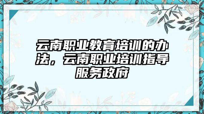 云南職業(yè)教育培訓(xùn)的辦法，云南職業(yè)培訓(xùn)指導(dǎo)服務(wù)政府