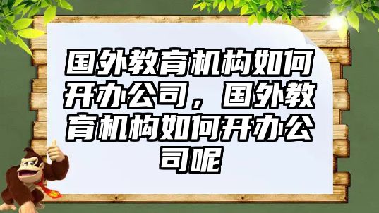 國外教育機構如何開辦公司，國外教育機構如何開辦公司呢