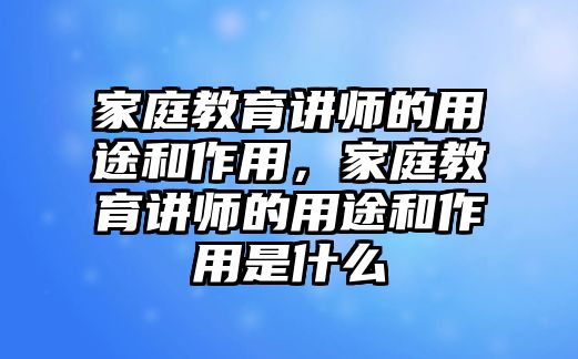 家庭教育講師的用途和作用，家庭教育講師的用途和作用是什么