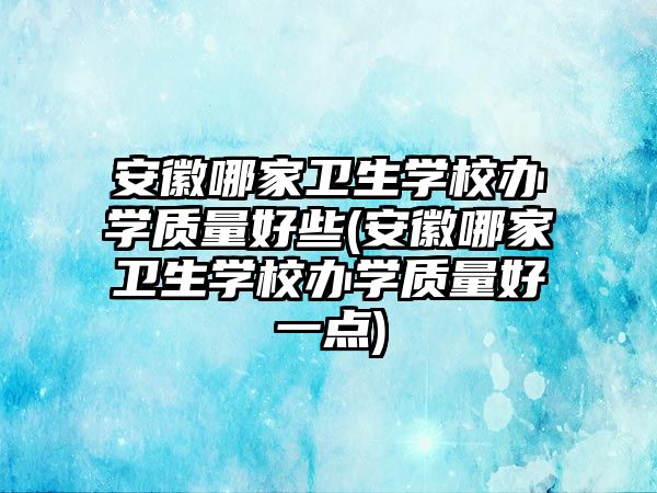 安徽哪家衛(wèi)生學校辦學質(zhì)量好些(安徽哪家衛(wèi)生學校辦學質(zhì)量好一點)